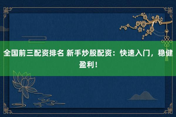 全国前三配资排名 新手炒股配资：快速入门，稳健盈利！