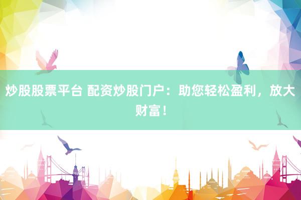 炒股股票平台 配资炒股门户：助您轻松盈利，放大财富！