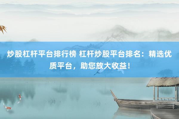 炒股杠杆平台排行榜 杠杆炒股平台排名：精选优质平台，助您放大收益！