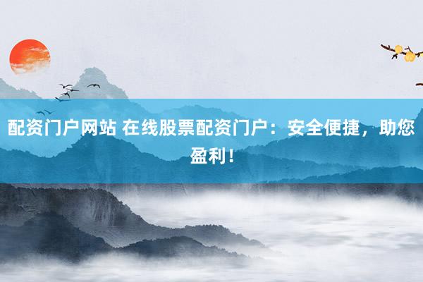 配资门户网站 在线股票配资门户：安全便捷，助您盈利！