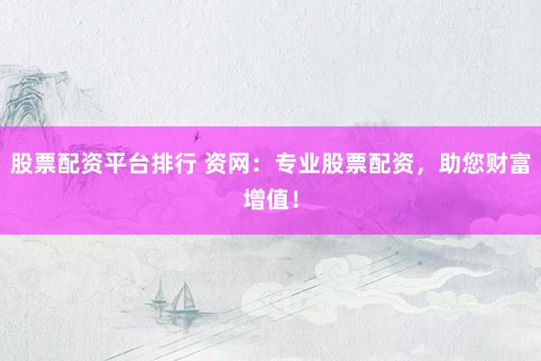 股票配资平台排行 资网：专业股票配资，助您财富增值！
