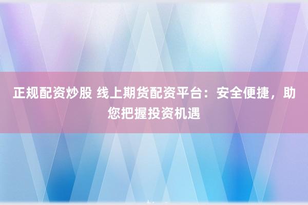 正规配资炒股 线上期货配资平台：安全便捷，助您把握投资机遇