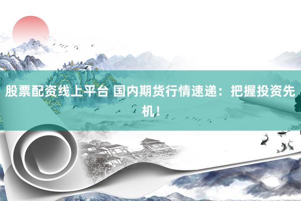 股票配资线上平台 国内期货行情速递：把握投资先机！
