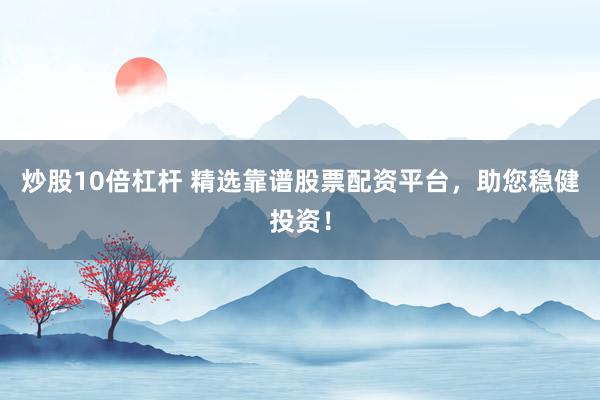 炒股10倍杠杆 精选靠谱股票配资平台，助您稳健投资！