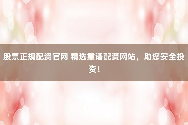 股票正规配资官网 精选靠谱配资网站，助您安全投资！