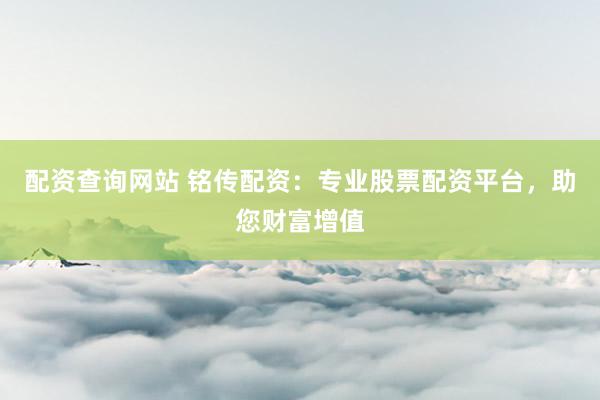 配资查询网站 铭传配资：专业股票配资平台，助您财富增值