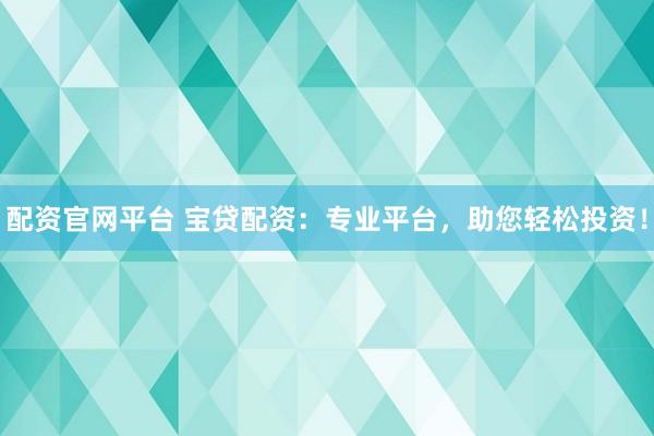 配资官网平台 宝贷配资：专业平台，助您轻松投资！