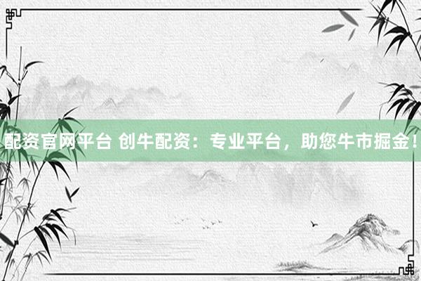 配资官网平台 创牛配资：专业平台，助您牛市掘金！