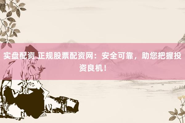 实盘配资 正规股票配资网：安全可靠，助您把握投资良机！