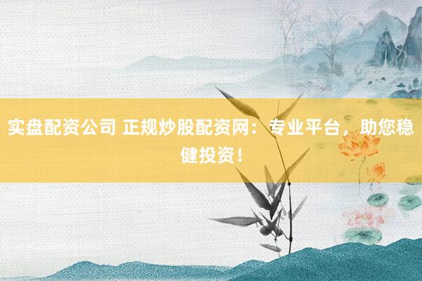 实盘配资公司 正规炒股配资网：专业平台，助您稳健投资！
