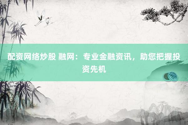 配资网络炒股 融网：专业金融资讯，助您把握投资先机