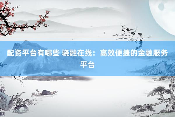 配资平台有哪些 骁融在线：高效便捷的金融服务平台