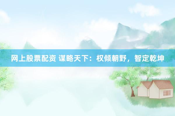 网上股票配资 谋略天下：权倾朝野，智定乾坤