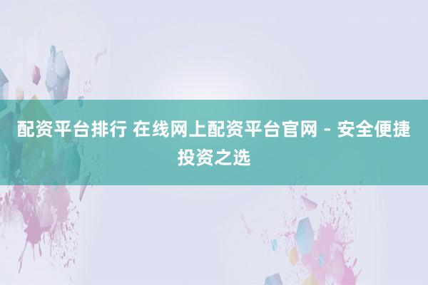 配资平台排行 在线网上配资平台官网 - 安全便捷投资之选