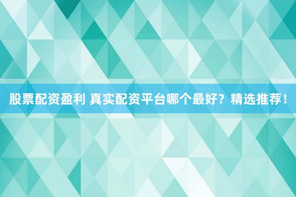 股票配资盈利 真实配资平台哪个最好？精选推荐！