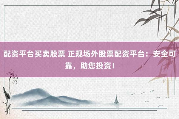 配资平台买卖股票 正规场外股票配资平台：安全可靠，助您投资！
