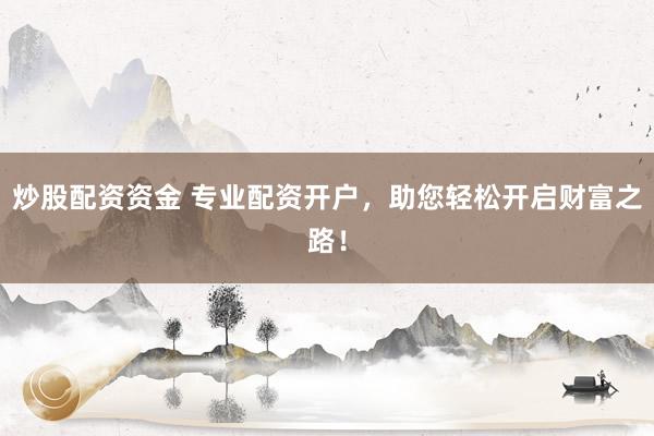 炒股配资资金 专业配资开户，助您轻松开启财富之路！