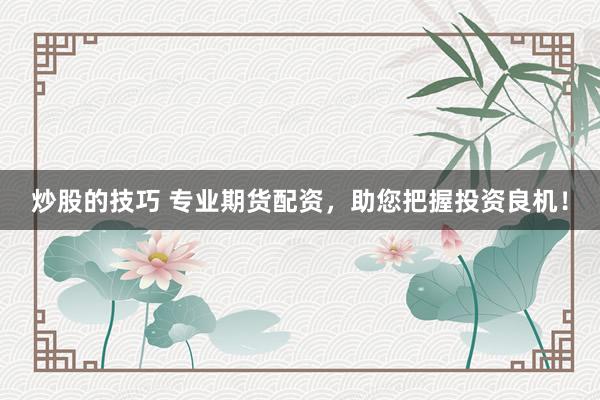 炒股的技巧 专业期货配资，助您把握投资良机！