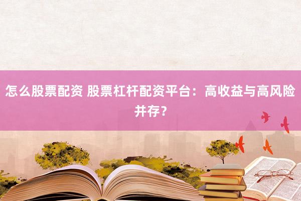怎么股票配资 股票杠杆配资平台：高收益与高风险并存？