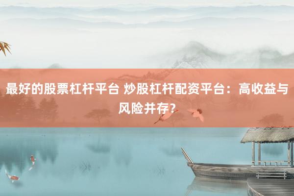 最好的股票杠杆平台 炒股杠杆配资平台：高收益与风险并存？