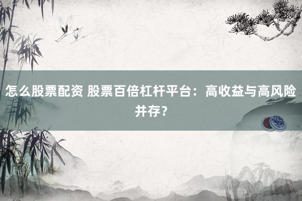 怎么股票配资 股票百倍杠杆平台：高收益与高风险并存？