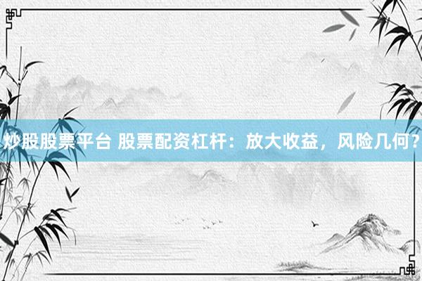 炒股股票平台 股票配资杠杆：放大收益，风险几何？