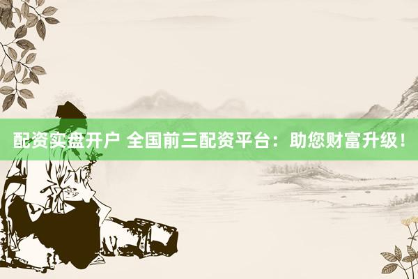 配资实盘开户 全国前三配资平台：助您财富升级！