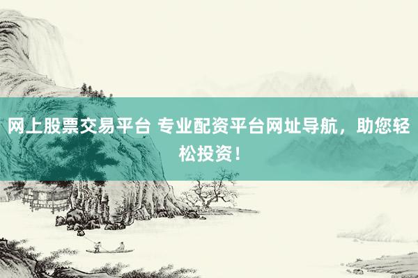 网上股票交易平台 专业配资平台网址导航，助您轻松投资！