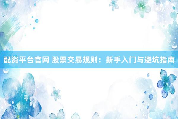 配资平台官网 股票交易规则：新手入门与避坑指南