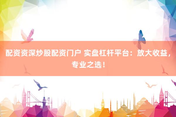 配资资深炒股配资门户 实盘杠杆平台：放大收益，专业之选！