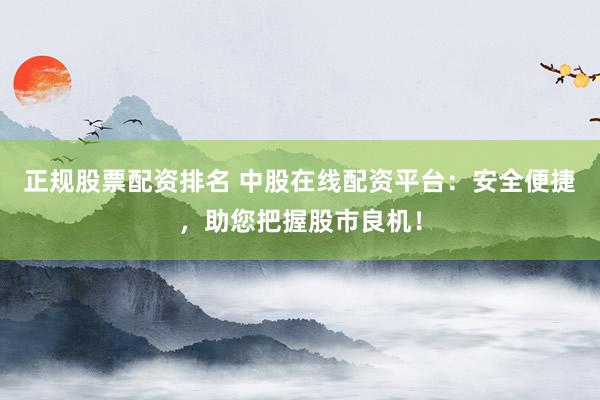 正规股票配资排名 中股在线配资平台：安全便捷，助您把握股市良机！