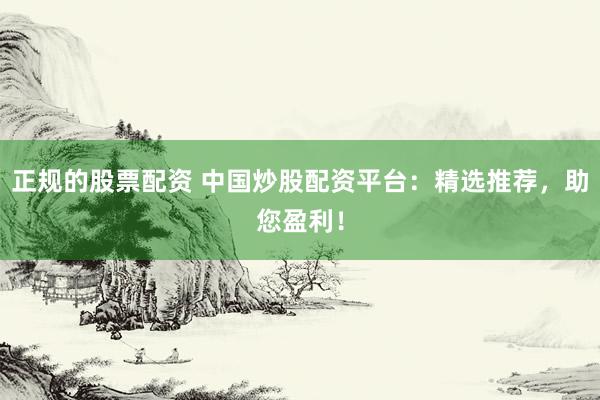 正规的股票配资 中国炒股配资平台：精选推荐，助您盈利！
