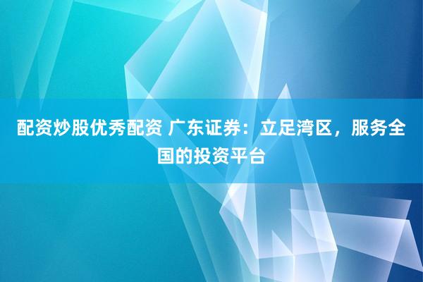 配资炒股优秀配资 广东证券：立足湾区，服务全国的投资平台