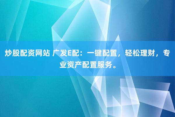 炒股配资网站 广发E配：一键配置，轻松理财，专业资产配置服务。