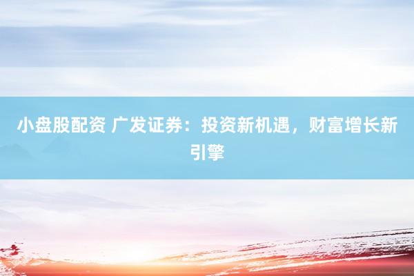 小盘股配资 广发证券：投资新机遇，财富增长新引擎
