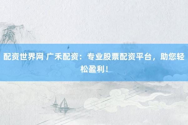 配资世界网 广禾配资：专业股票配资平台，助您轻松盈利！