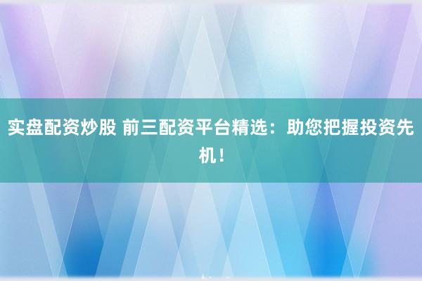 实盘配资炒股 前三配资平台精选：助您把握投资先机！