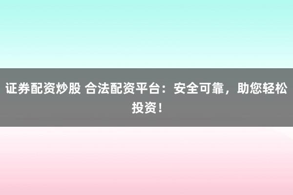 证券配资炒股 合法配资平台：安全可靠，助您轻松投资！