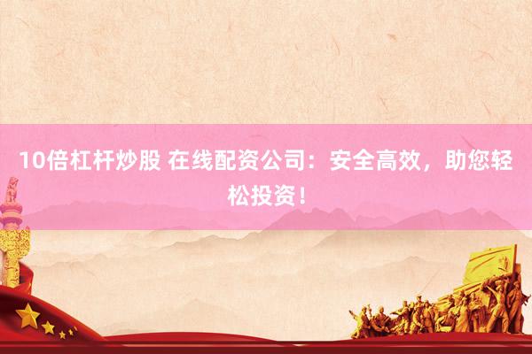 10倍杠杆炒股 在线配资公司：安全高效，助您轻松投资！