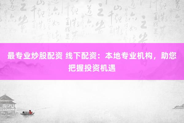 最专业炒股配资 线下配资：本地专业机构，助您把握投资机遇