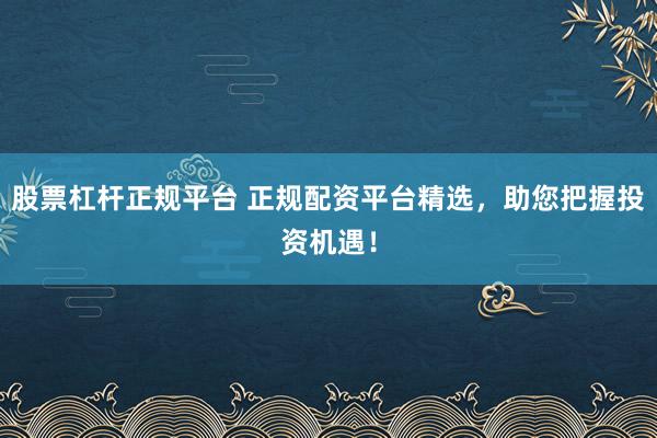 股票杠杆正规平台 正规配资平台精选，助您把握投资机遇！