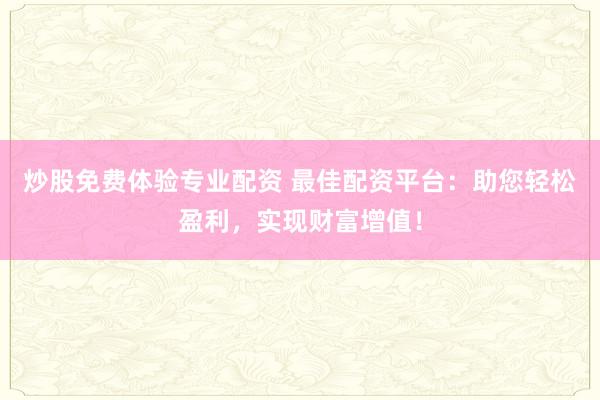 炒股免费体验专业配资 最佳配资平台：助您轻松盈利，实现财富增值！