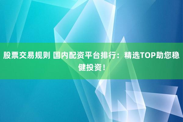 股票交易规则 国内配资平台排行：精选TOP助您稳健投资！