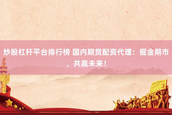 炒股杠杆平台排行榜 国内期货配资代理：掘金期市，共赢未来！