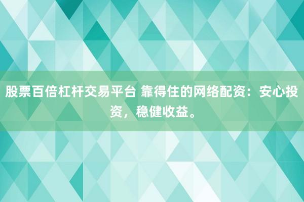 股票百倍杠杆交易平台 靠得住的网络配资：安心投资，稳健收益。
