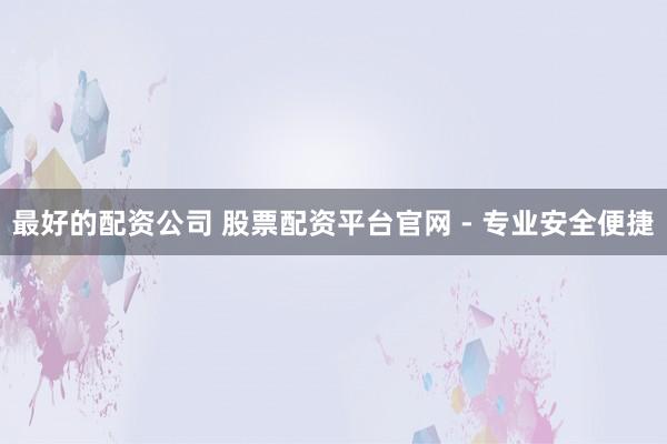 最好的配资公司 股票配资平台官网 - 专业安全便捷