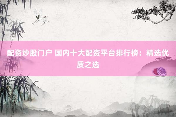 配资炒股门户 国内十大配资平台排行榜：精选优质之选