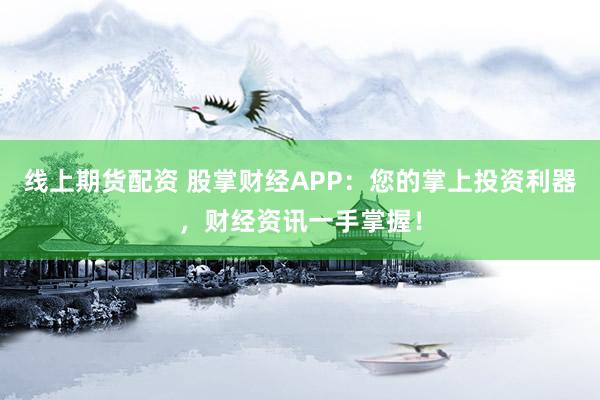 线上期货配资 股掌财经APP：您的掌上投资利器，财经资讯一手掌握！