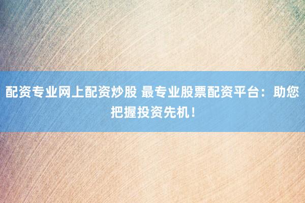 配资专业网上配资炒股 最专业股票配资平台：助您把握投资先机！