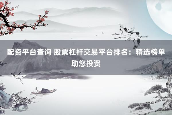 配资平台查询 股票杠杆交易平台排名：精选榜单助您投资